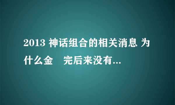 2013 神话组合的相关消息 为什么金烔完后来没有参加神话放送