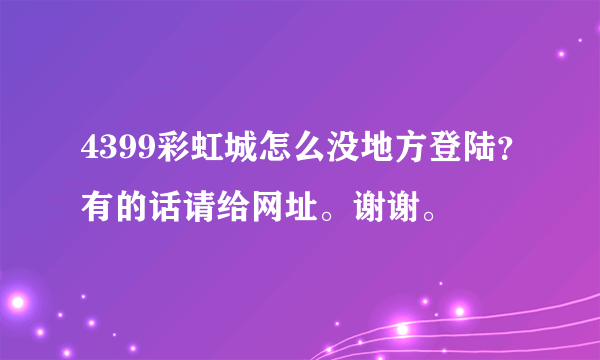 4399彩虹城怎么没地方登陆？有的话请给网址。谢谢。