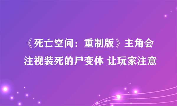 《死亡空间：重制版》主角会注视装死的尸变体 让玩家注意