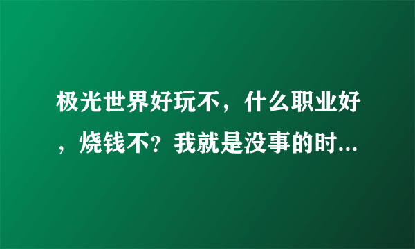 极光世界好玩不，什么职业好，烧钱不？我就是没事的时候玩玩，一般小花千把块钱弄的装备怎么样