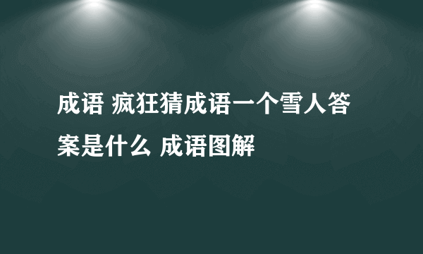 成语 疯狂猜成语一个雪人答案是什么 成语图解