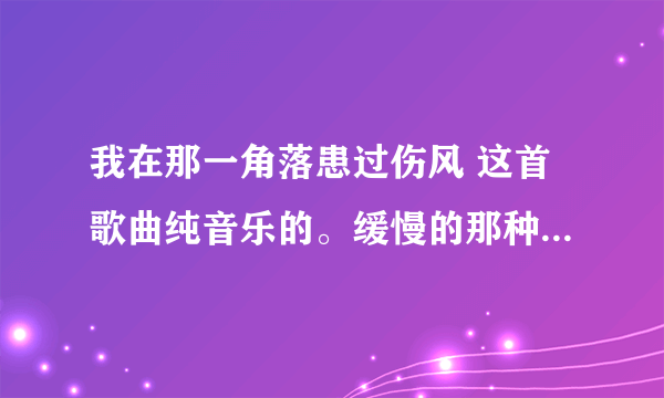 我在那一角落患过伤风 这首歌曲纯音乐的。缓慢的那种。有点像八音盒的。