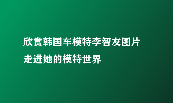 欣赏韩国车模特李智友图片 走进她的模特世界