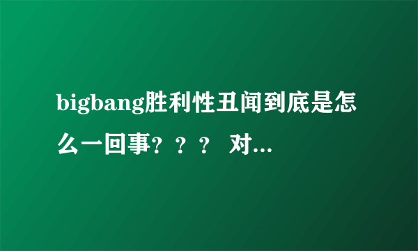 bigbang胜利性丑闻到底是怎么一回事？？？ 对bigbang未来的发展有没有影响啊？？？