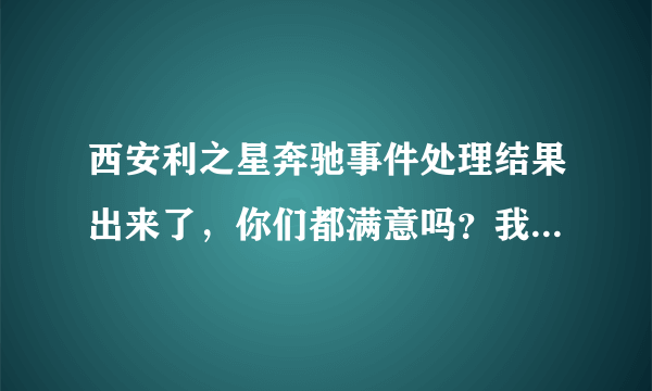 西安利之星奔驰事件处理结果出来了，你们都满意吗？我怎么感觉那么无奈呢？