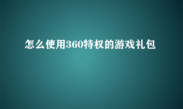 怎么使用360特权的游戏礼包