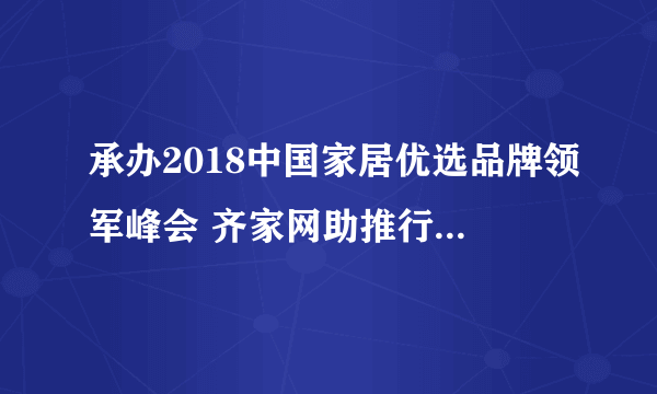 承办2018中国家居优选品牌领军峰会 齐家网助推行业转型发展