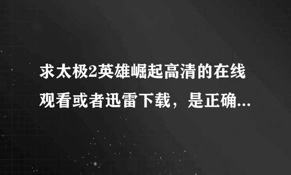 求太极2英雄崛起高清的在线观看或者迅雷下载，是正确的网址我会加分