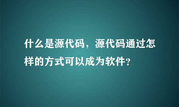 什么是源代码，源代码通过怎样的方式可以成为软件？