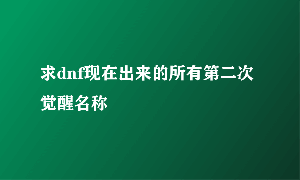 求dnf现在出来的所有第二次觉醒名称