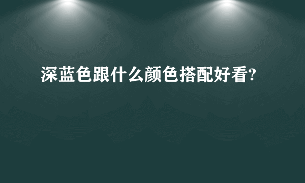 深蓝色跟什么颜色搭配好看?