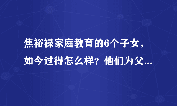 焦裕禄家庭教育的6个子女，如今过得怎么样？他们为父亲增光添彩