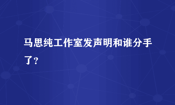 马思纯工作室发声明和谁分手了？