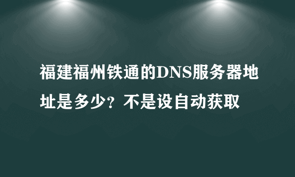 福建福州铁通的DNS服务器地址是多少？不是设自动获取