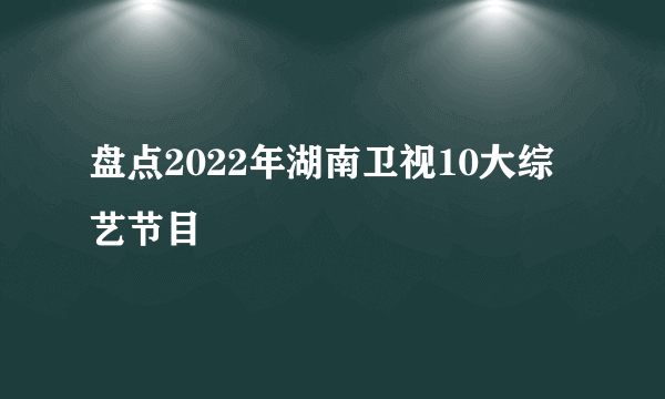 盘点2022年湖南卫视10大综艺节目