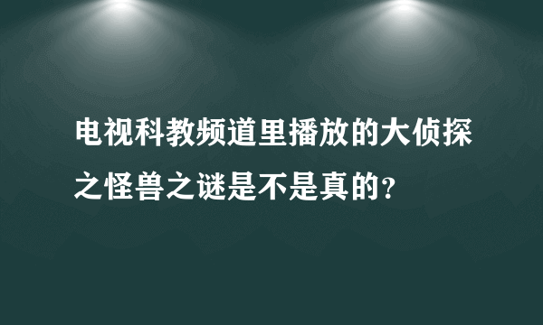 电视科教频道里播放的大侦探之怪兽之谜是不是真的？