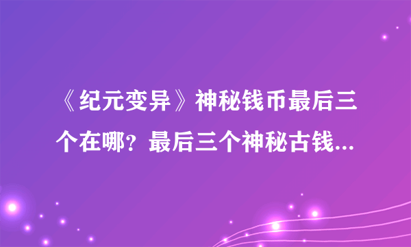 《纪元变异》神秘钱币最后三个在哪？最后三个神秘古钱币位置分享