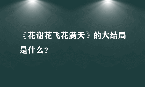 《花谢花飞花满天》的大结局是什么？