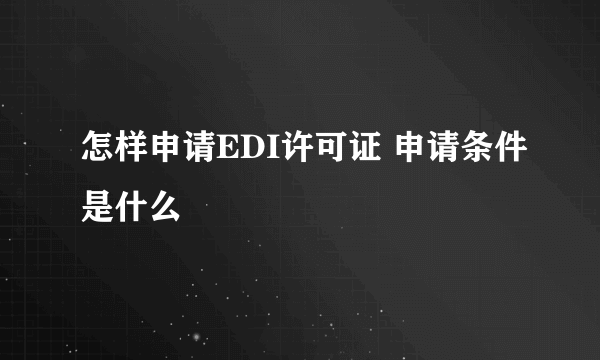 怎样申请EDI许可证 申请条件是什么