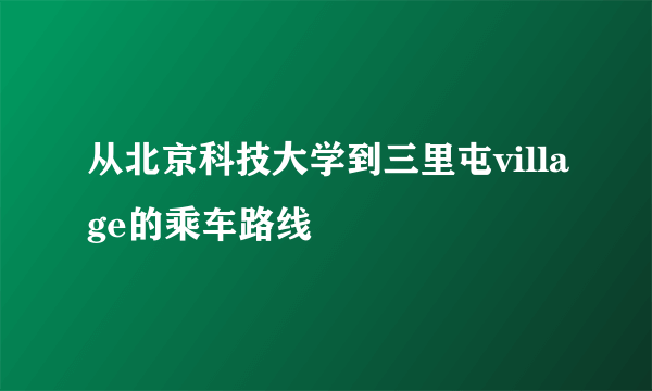 从北京科技大学到三里屯village的乘车路线