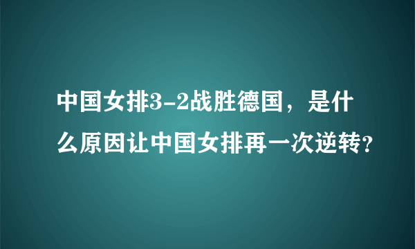 中国女排3-2战胜德国，是什么原因让中国女排再一次逆转？