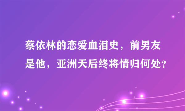 蔡依林的恋爱血泪史，前男友是他，亚洲天后终将情归何处？