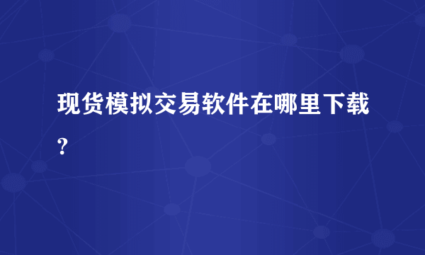 现货模拟交易软件在哪里下载?