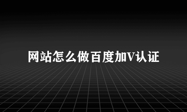 网站怎么做百度加V认证