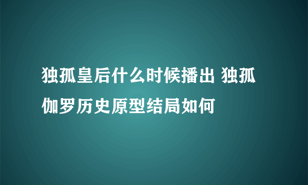 独孤皇后什么时候播出 独孤伽罗历史原型结局如何