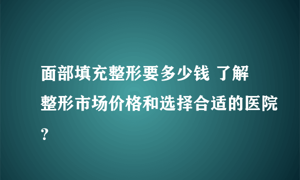 面部填充整形要多少钱 了解整形市场价格和选择合适的医院？