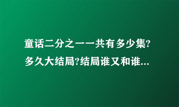 童话二分之一一共有多少集?多久大结局?结局谁又和谁在一起呢?