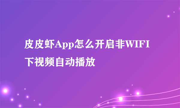 皮皮虾App怎么开启非WIFI下视频自动播放