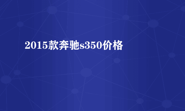 2015款奔驰s350价格