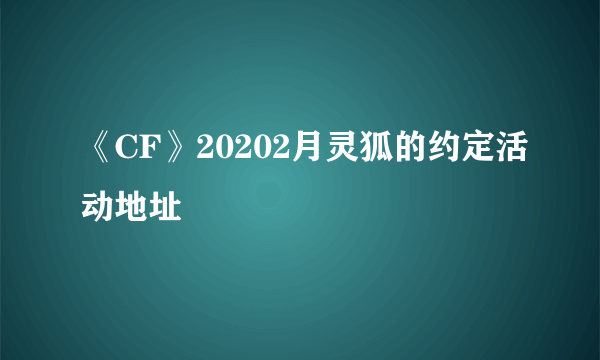 《CF》20202月灵狐的约定活动地址