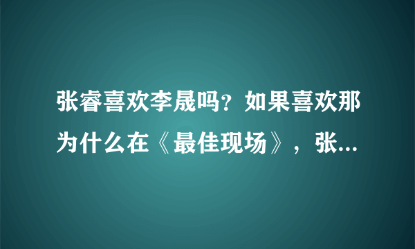 张睿喜欢李晟吗？如果喜欢那为什么在《最佳现场》，张睿说把李晟当姐姐？问那些说张睿喜欢李晟的人！