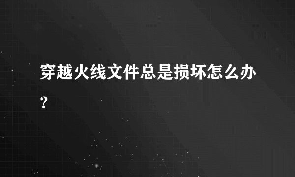 穿越火线文件总是损坏怎么办？