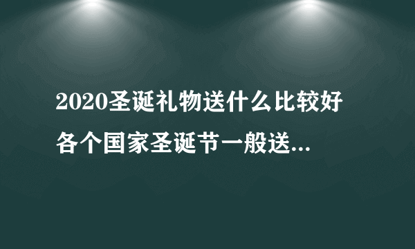 2020圣诞礼物送什么比较好 各个国家圣诞节一般送什么礼物