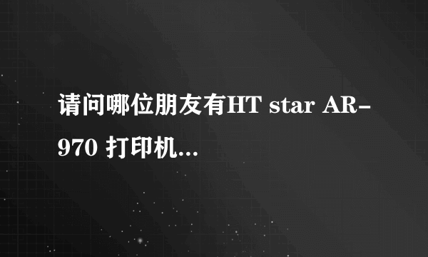 请问哪位朋友有HT star AR-970 打印机驱动程序？ 已转为USB接口了，求解决