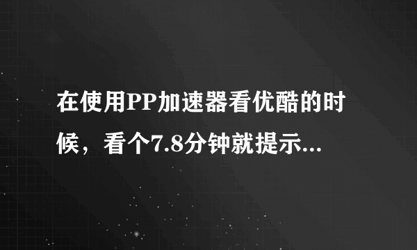 在使用PP加速器看优酷的时候，看个7.8分钟就提示连接失败，请稍后重试！