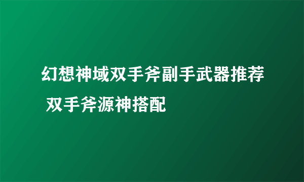 幻想神域双手斧副手武器推荐 双手斧源神搭配