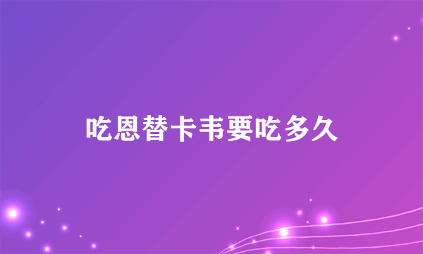 吃恩替卡韦要吃多久