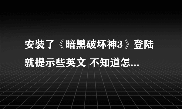 安装了《暗黑破坏神3》登陆 就提示些英文 不知道怎么会事，下载了40多个小时