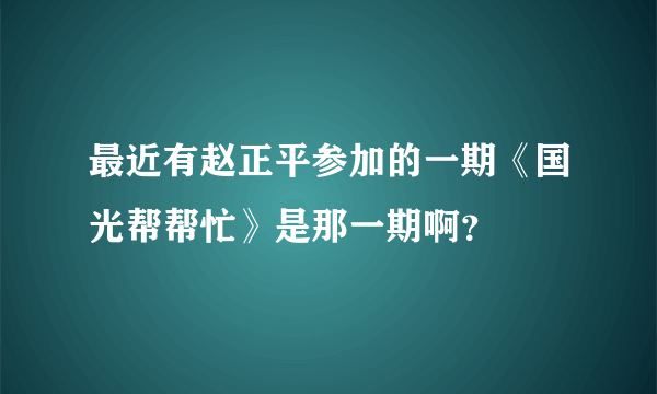 最近有赵正平参加的一期《国光帮帮忙》是那一期啊？