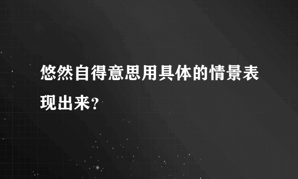 悠然自得意思用具体的情景表现出来？