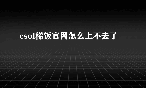 csol稀饭官网怎么上不去了