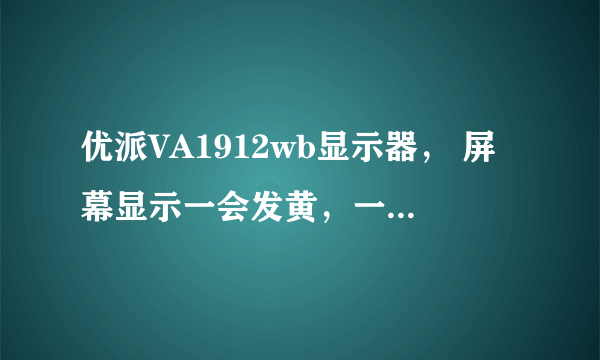 优派VA1912wb显示器， 屏幕显示一会发黄，一会发白，请教怎么回事？送修大概需要多少钱？