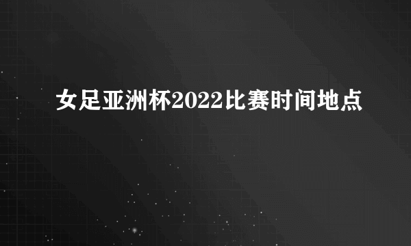 女足亚洲杯2022比赛时间地点