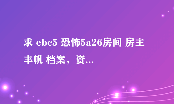 求 ebc5 恐怖5a26房间 房主丰帆 档案，资料，照片等……