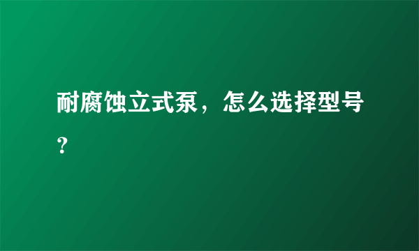 耐腐蚀立式泵，怎么选择型号？