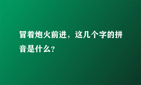 冒着炮火前进，这几个字的拼音是什么？